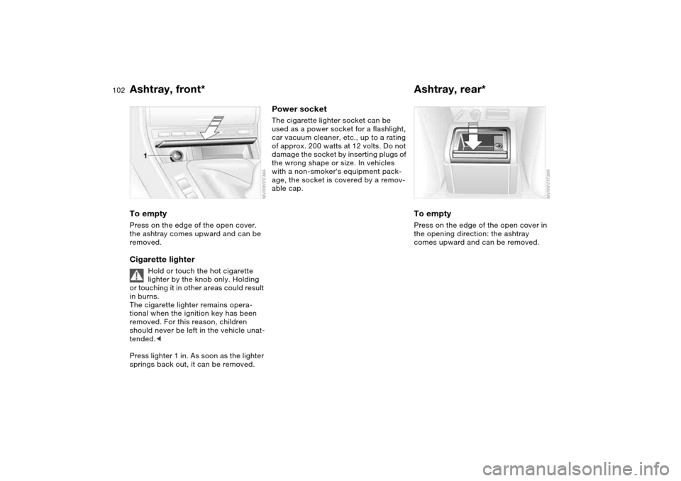 BMW 325CI COUPE 2004 E46 Owners Manual 102
Ashtray, front*To emptyPress on the edge of the open cover. 
the ashtray comes upward and can be 
removed.Cigarette lighter
Hold or touch the hot cigarette 
lighter by the knob only. Holding 
or t