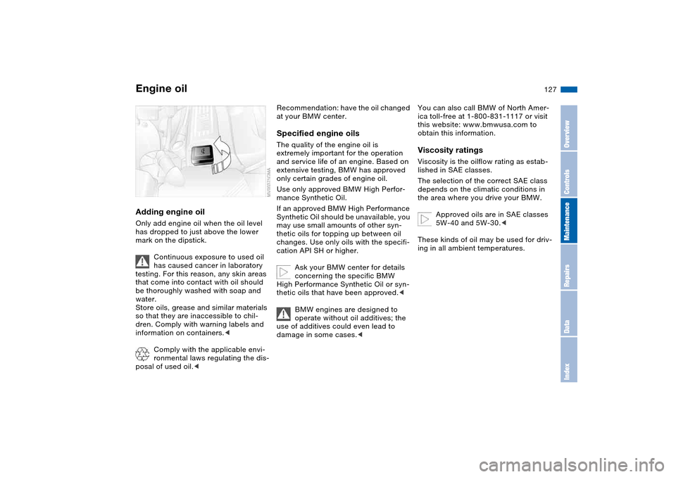 BMW 325CI COUPE 2004 E46 Owners Manual 127
Adding engine oilOnly add engine oil when the oil level
has dropped to just above the lower
mark on the dipstick.
Continuous exposure to used oil
has caused cancer in laboratory
testing. For t BMW 325CI COUPE 2004 E46 Owners Manual 127
Adding engine oilOnly add engine oil when the oil level
has dropped to just above the lower
mark on the dipstick.
Continuous exposure to used oil
has caused cancer in laboratory
testing. For t