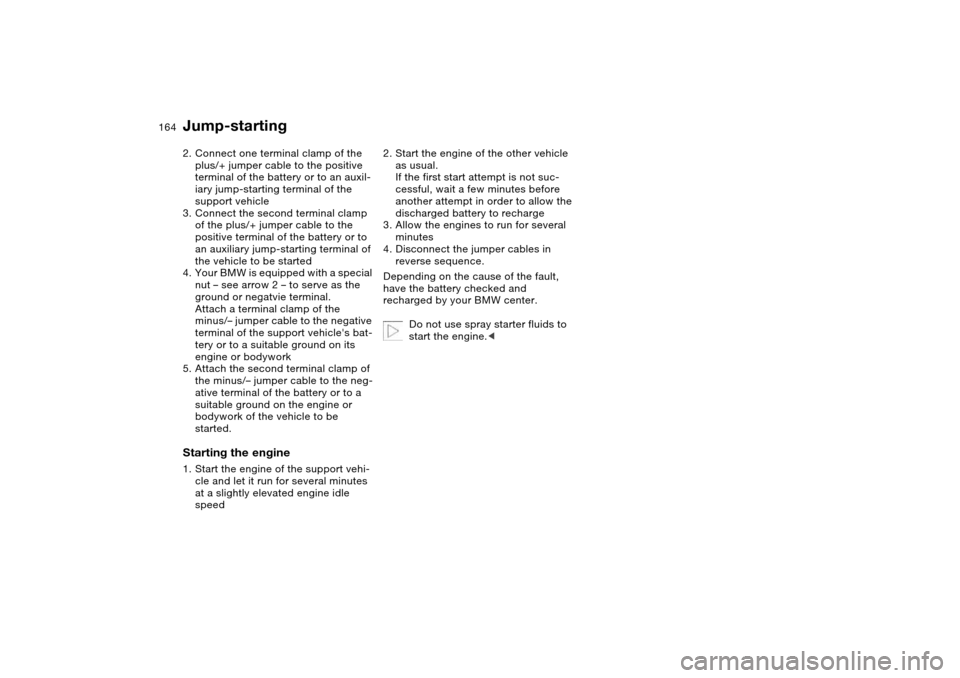 BMW 325CI COUPE 2005 E46 Owners Manual 164
2. Connect one terminal clamp of the
plus/+ jumper cable to the positive
terminal of the battery or to an auxil-
iary jump-starting terminal of the
support vehicle
3. Connect the second termin BMW 325CI COUPE 2005 E46 Owners Manual 164
2. Connect one terminal clamp of the
plus/+ jumper cable to the positive
terminal of the battery or to an auxil-
iary jump-starting terminal of the
support vehicle
3. Connect the second termin