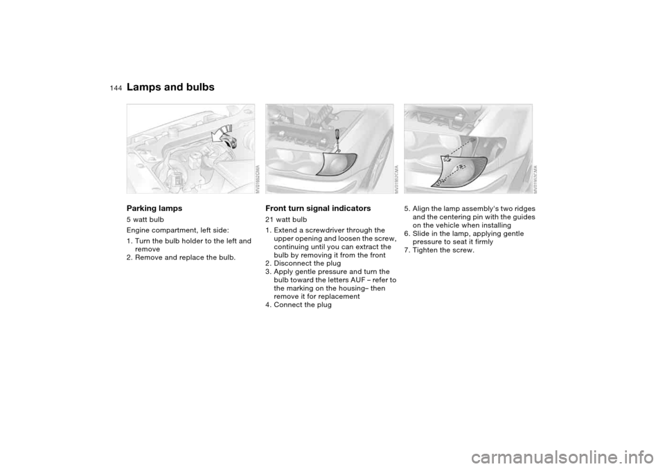 BMW 325I TOURING 2005 E46 Owners Manual 144
Parking lamps5 watt bulb
Engine compartment, left side:
1. Turn the bulb holder to the left and 
remove
2. Remove and replace the bulb.
Front turn signal indicators21 watt bulb
1. Extend a screwdr