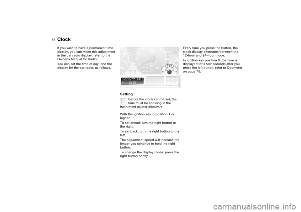 BMW M3 COUPE 2006 E46 Owners Manual 78
ClockIf you wish to have a permanent time 
display, you can make this adjustment 
in the car radio display, refer to the 
Owners Manual for Radio.
You can set the time of day, and the 
display for