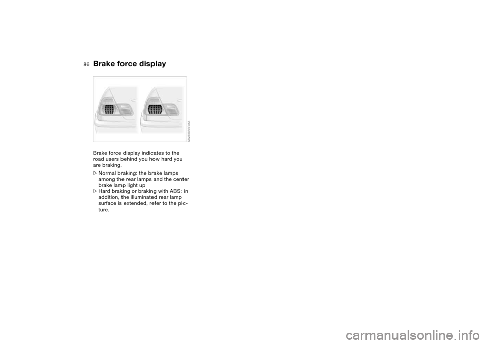 BMW M3 COUPE 2006 E46 Owners Manual 86
Brake force displayBrake force display indicates to the 
road users behind you how hard you 
are braking.
>Normal braking: the brake lamps 
among the rear lamps and the center 
brake lamp light up
