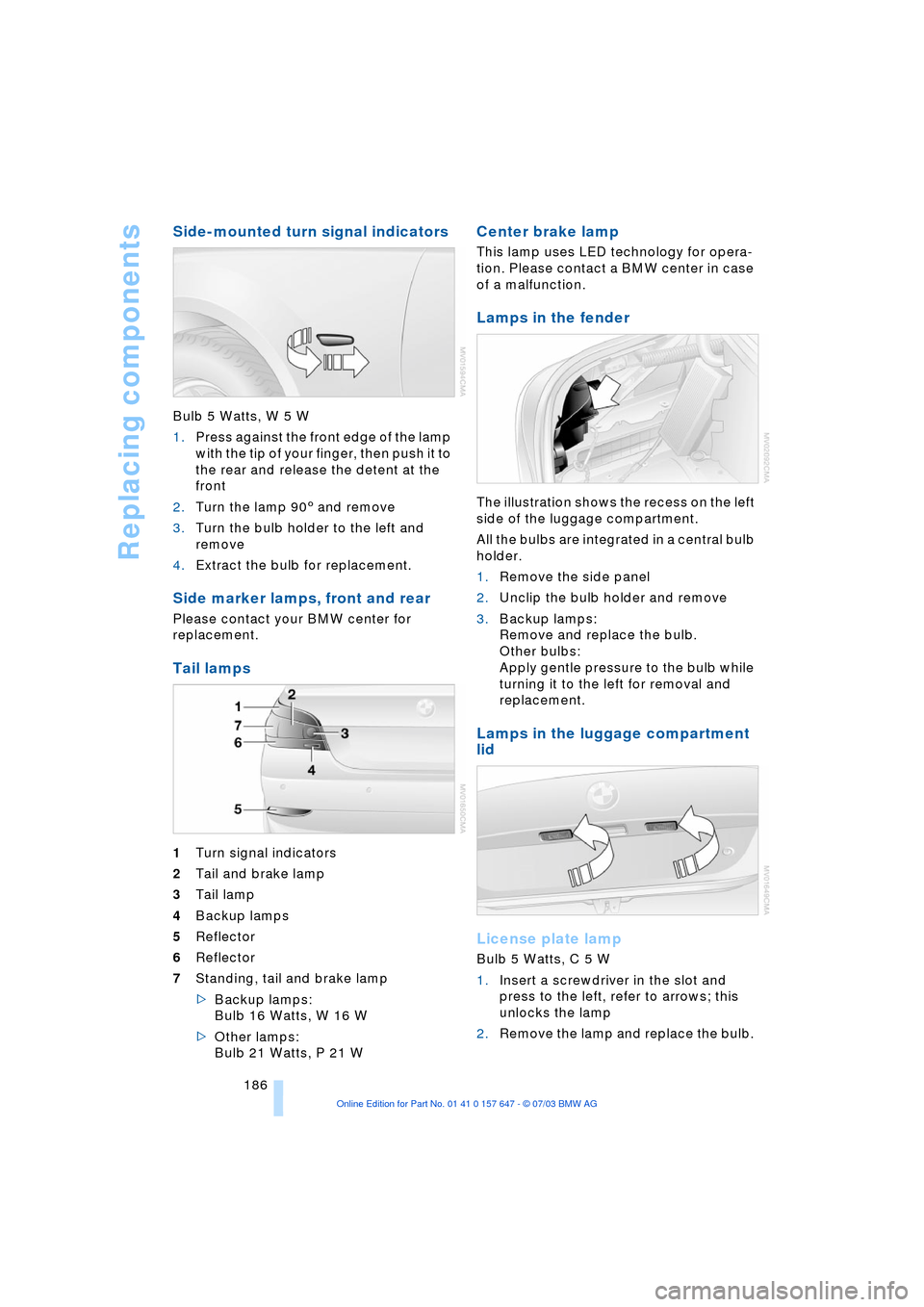 BMW 545I SEDAN 2004 E60 Owners Manual Replacing components
186
Side-mounted turn signal indicators 
Bulb 5 Watts, W 5 W
1.Press against the front edge of the lamp 
with the tip of your finger, then push it to 
the rear and release the det
