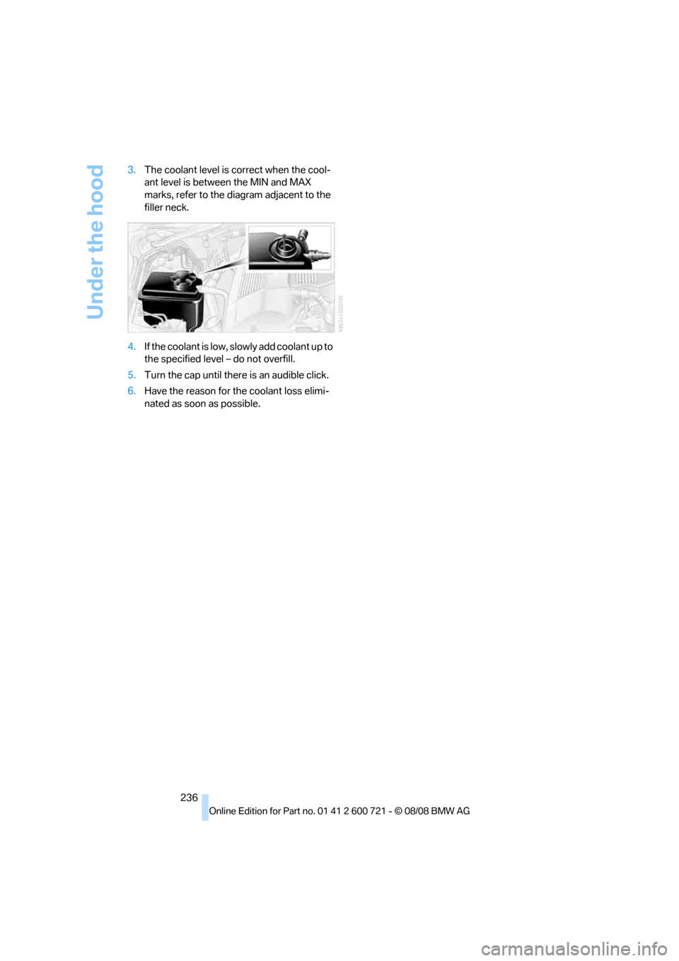BMW 525XI TOURING 2009 E61 Owners Manual Under the hood
236 3.The coolant level is correct when the cool-
ant level is between the MIN and MAX 
marks, refer to the diagram adjacent to the 
filler neck.
4.If the coolant is low, slowly add coo
