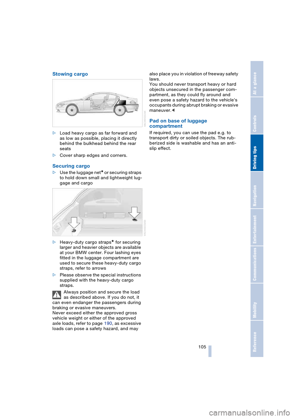 BMW 645CI COUPE 2004 E63 Owners Manual Driving tips
105Reference
At a glance
Controls
Communications
Navigation
Entertainment
Mobility
Stowing cargo
>Load heavy cargo as far forward and
as low as possible, placing it directly
behind th BMW 645CI COUPE 2004 E63 Owners Manual Driving tips
105Reference
At a glance
Controls
Communications
Navigation
Entertainment
Mobility
Stowing cargo
>Load heavy cargo as far forward and
as low as possible, placing it directly
behind th