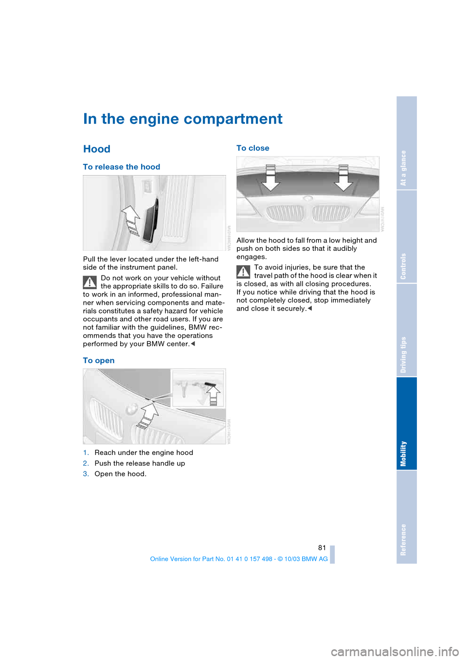 BMW Z4 ROADSTER 3.0I 2004 E85 Owners Manual Reference
At a glance
Controls
Driving tips
Mobility
 81
In the engine compartment
Hood 
To release the hood 
Pull the lever located under the left-hand 
side of the instrument panel.
Do not work on y