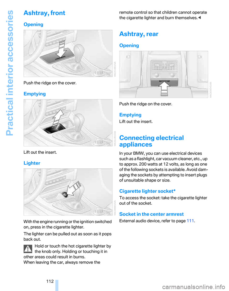 BMW 323I SEDAN 2007 E90 Owners Manual Practical interior accessories
112
Ashtray, front
Opening
Push the ridge on the cover.
Emptying
Lift out the insert.
Lighter
With the engine running or the ignition switched
on, press in the cigarett BMW 323I SEDAN 2007 E90 Owners Manual Practical interior accessories
112
Ashtray, front
Opening
Push the ridge on the cover.
Emptying
Lift out the insert.
Lighter
With the engine running or the ignition switched
on, press in the cigarett