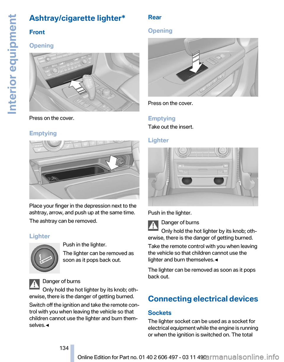 BMW 750LI XDRIVE 2011 F02 Owners Manual Ashtray/cigarette lighter*
Front
Opening
Press on the cover.
Emptying
Place your finger in the depression next to the
ashtray, arrow, and push up at the same time.
The ashtray can be removed.
Lighter
BMW 750LI XDRIVE 2011 F02 Owners Manual Ashtray/cigarette lighter*
Front
Opening
Press on the cover.
Emptying
Place your finger in the depression next to the
ashtray, arrow, and push up at the same time.
The ashtray can be removed.
Lighter