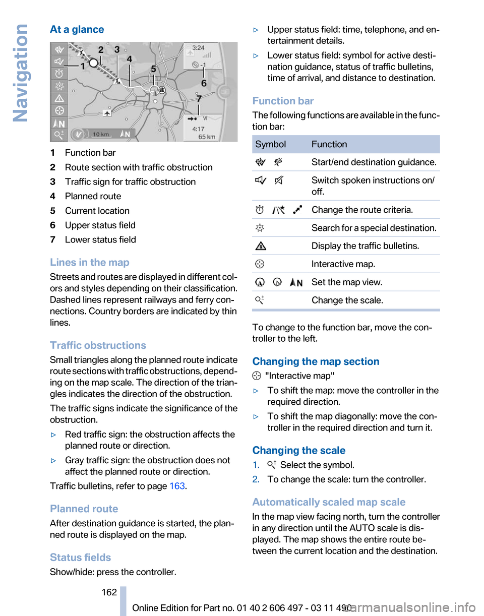 BMW 750LI XDRIVE 2011 F02 Owners Manual At a glance
1
Function bar
2 Route section with traffic obstruction
3 Traffic sign for traffic obstruction
4 Planned route
5 Current location
6 Upper status field
7 Lower status field
Lines in the map BMW 750LI XDRIVE 2011 F02 Owners Manual At a glance
1
Function bar
2 Route section with traffic obstruction
3 Traffic sign for traffic obstruction
4 Planned route
5 Current location
6 Upper status field
7 Lower status field
Lines in the map