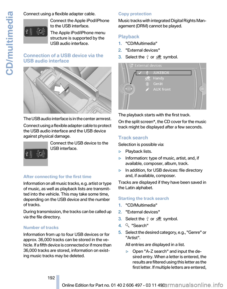 BMW 750LI XDRIVE 2011 F02 Owners Manual Connect using a flexible adapter cable.
Connect the Apple iPod/iPhone
to the USB interface.
The Apple iPod/iPhone menu
structure is supported by the
USB audio interface.
Connection of a USB device via BMW 750LI XDRIVE 2011 F02 Owners Manual Connect using a flexible adapter cable.
Connect the Apple iPod/iPhone
to the USB interface.
The Apple iPod/iPhone menu
structure is supported by the
USB audio interface.
Connection of a USB device via