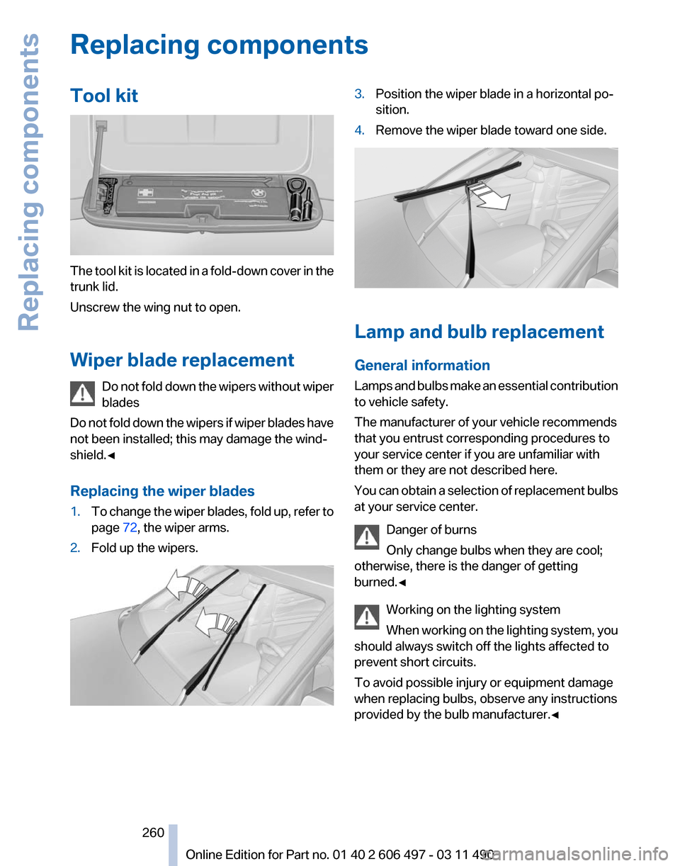 BMW 750LI XDRIVE 2011 F02 Owners Manual Replacing components
Tool kit
The tool kit is located in a fold-down cover in the
trunk lid.
Unscrew the wing nut to open.
Wiper blade replacement
Do
not fold down the wipers without wiper
blades
Do BMW 750LI XDRIVE 2011 F02 Owners Manual Replacing components
Tool kit
The tool kit is located in a fold-down cover in the
trunk lid.
Unscrew the wing nut to open.
Wiper blade replacement
Do
not fold down the wipers without wiper
blades
Do