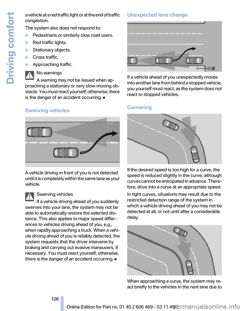 BMW 550I XDRIVE 2011 F10 Owners Manual a vehicle at a red traffic light or at the end of traffic
congestion.
The system also does not respond to:
▷
Pedestrians or similarly slow road users.
▷ Red traffic lights.
▷ Stationary objects.
