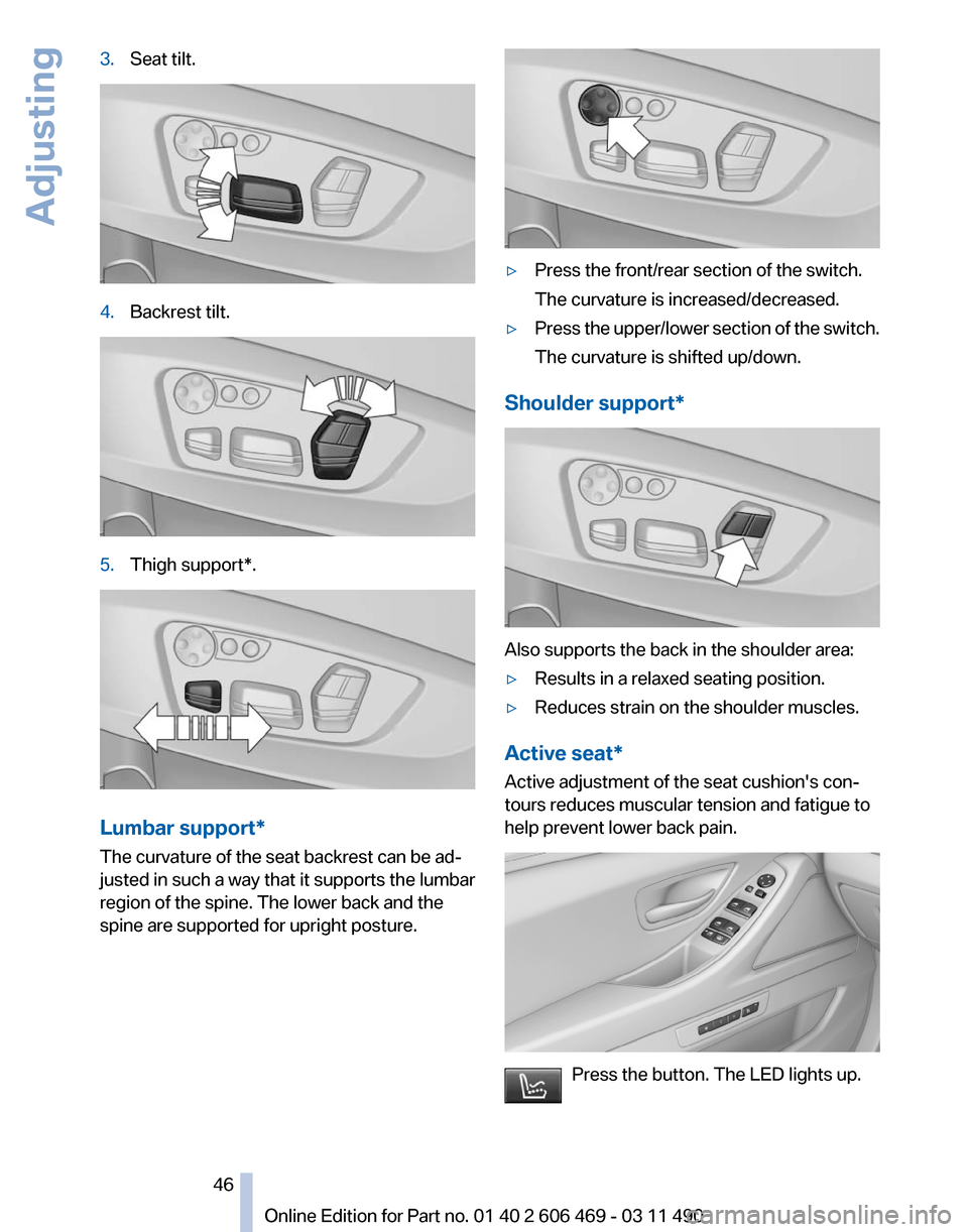 BMW 550I XDRIVE 2011 F10 Owners Manual 3.
Seat tilt. 4.
Backrest tilt. 5.
Thigh support*. Lumbar support*
The curvature of the seat backrest can be ad‐
justed in such a way that it supports the lumbar
region of the spine. The lower back 
