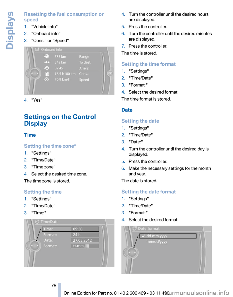 BMW 550I XDRIVE 2011 F10 Owners Manual Resetting the fuel consumption or
speed
1.
"Vehicle Info"
2. "Onboard info"
3. "Cons." or "Speed" 4.
"Yes"
Settings on the Control
Display
Time
Setting the time zone
*
1. "Settings"
2. "Time/Date"
3. BMW 550I XDRIVE 2011 F10 Owners Manual Resetting the fuel consumption or
speed
1.
"Vehicle Info"
2. "Onboard info"
3. "Cons." or "Speed" 4.
"Yes"
Settings on the Control
Display
Time
Setting the time zone
*
1. "Settings"
2. "Time/Date"
3.