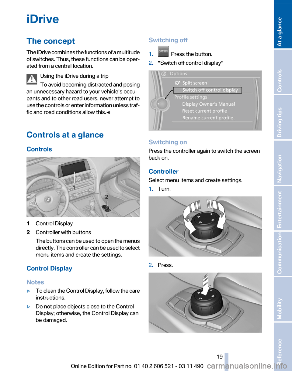 BMW 650I 2012 F12 Owners Manual iDrive
The concept
The
iDrive combines the functions of a multitude
of switches. Thus, these functions can be oper‐
ated from a central location.
Using the iDrive during a trip
To avoid becoming di BMW 650I 2012 F12 Owners Manual iDrive
The concept
The
iDrive combines the functions of a multitude
of switches. Thus, these functions can be oper‐
ated from a central location.
Using the iDrive during a trip
To avoid becoming di