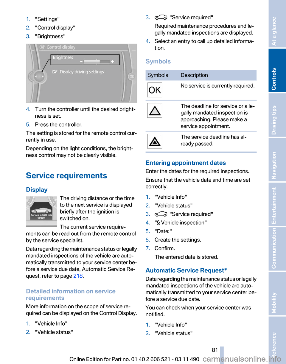 BMW 650I 2012 F12 Owners Manual 1.
"Settings"
2. "Control display"
3. "Brightness" 4.
Turn the controller until the desired bright‐
ness is set.
5. Press the controller.
The setting is stored for the remote control cur‐
rently i BMW 650I 2012 F12 Owners Manual 1.
"Settings"
2. "Control display"
3. "Brightness" 4.
Turn the controller until the desired bright‐
ness is set.
5. Press the controller.
The setting is stored for the remote control cur‐
rently i