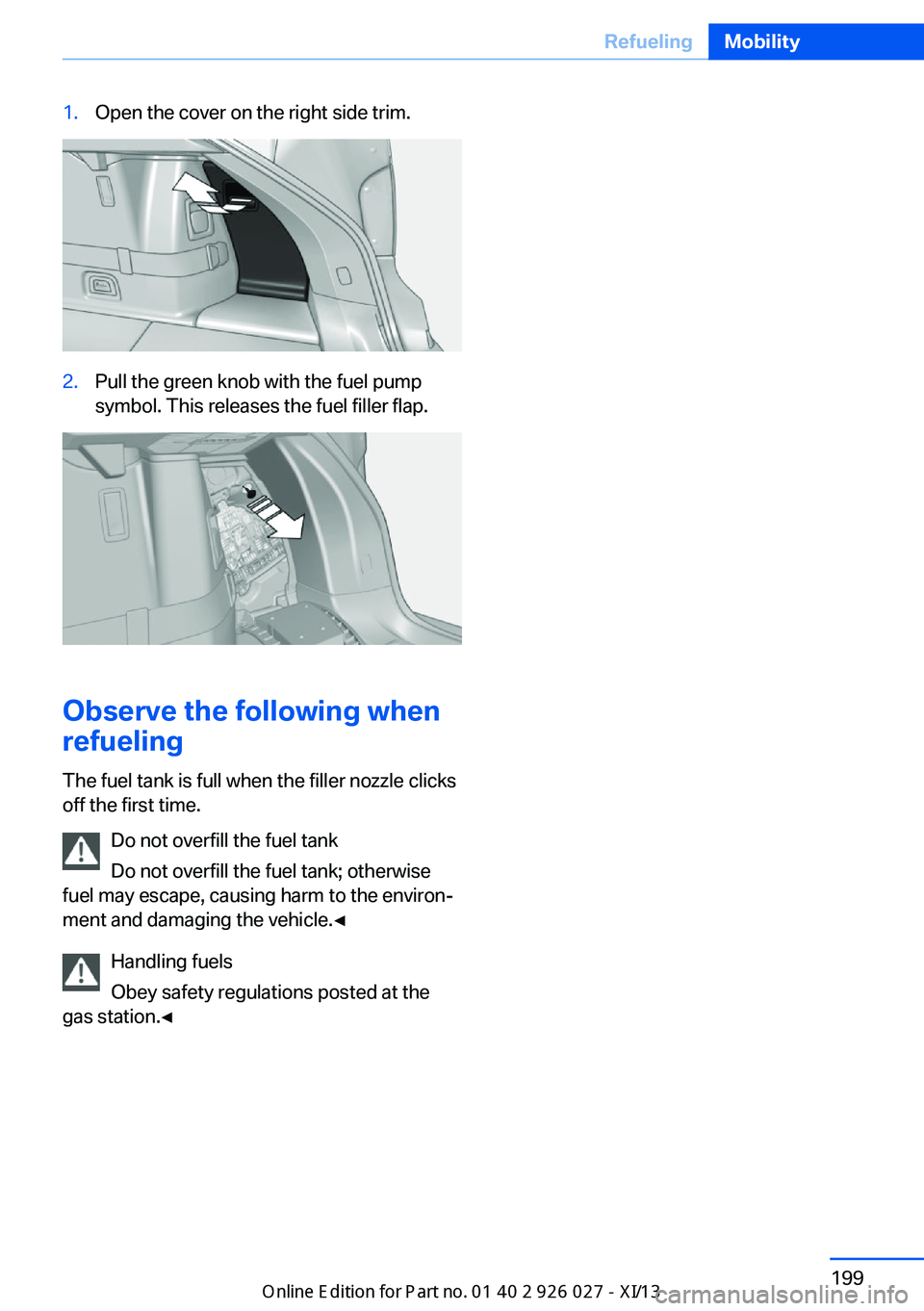 BMW 5 SERIES GRAN TURISMO 2013 F07 Owners Manual 1.Open the cover on the right side trim.2.Pull the green knob with the fuel pump
symbol. This releases the fuel filler flap.
Observe the following when
refueling
The fuel tank is full when the filler 