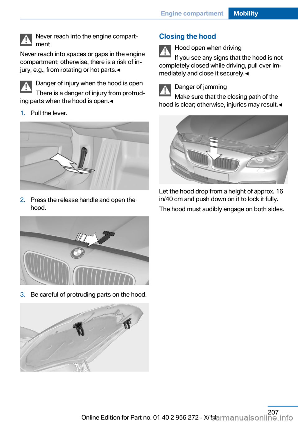 BMW ACTIVE HYBRID 5 2014 F10H Owners Manual Never reach into the engine compart‐
ment
Never reach into spaces or gaps in the engine
compartment; otherwise, there is a risk of in‐
jury, e.g., from rotating or hot parts.◀
Danger of injury w