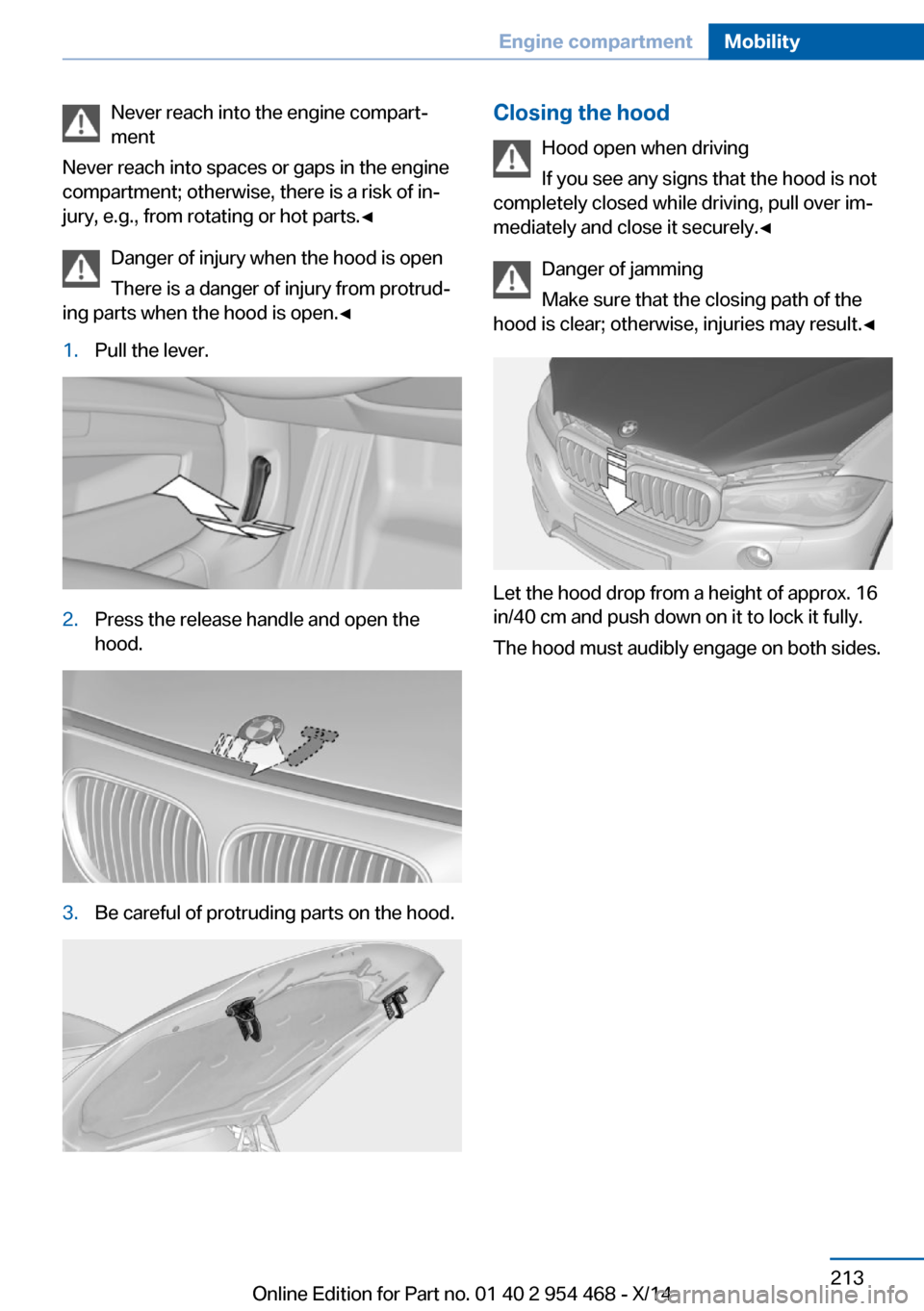 BMW X6 2014 F16 Owners Manual Never reach into the engine compart‐
ment
Never reach into spaces or gaps in the engine
compartment; otherwise, there is a risk of in‐
jury, e.g., from rotating or hot parts.◀
Danger of injury w