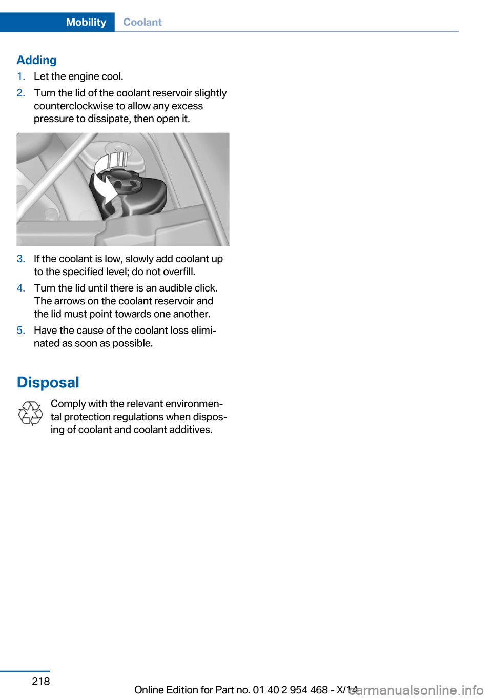 BMW X6 2014 F16 Owners Manual Adding1.Let the engine cool.2.Turn the lid of the coolant reservoir slightly
counterclockwise to allow any excess
pressure to dissipate, then open it.3.If the coolant is low, slowly add coolant up
to 