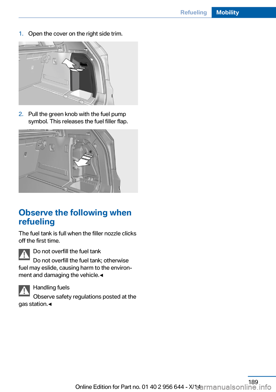 BMW X3 2014 F25 Owners Manual 1.Open the cover on the right side trim.2.Pull the green knob with the fuel pump
symbol. This releases the fuel filler flap.
Observe the following when
refueling
The fuel tank is full when the filler 