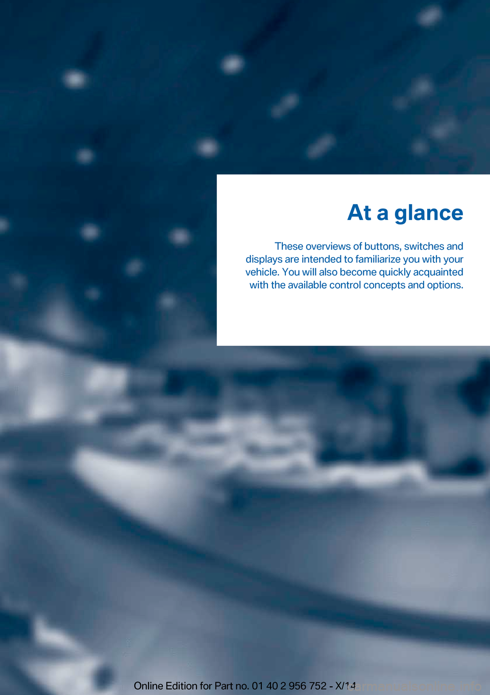 BMW 3 SERIES SPORTS WAGON 2014 F31 Owners Manual At a glance
These overviews of buttons, switches and
displays are intended to familiarize you with your
vehicle. You will also become quickly acquainted with the available control concepts and options