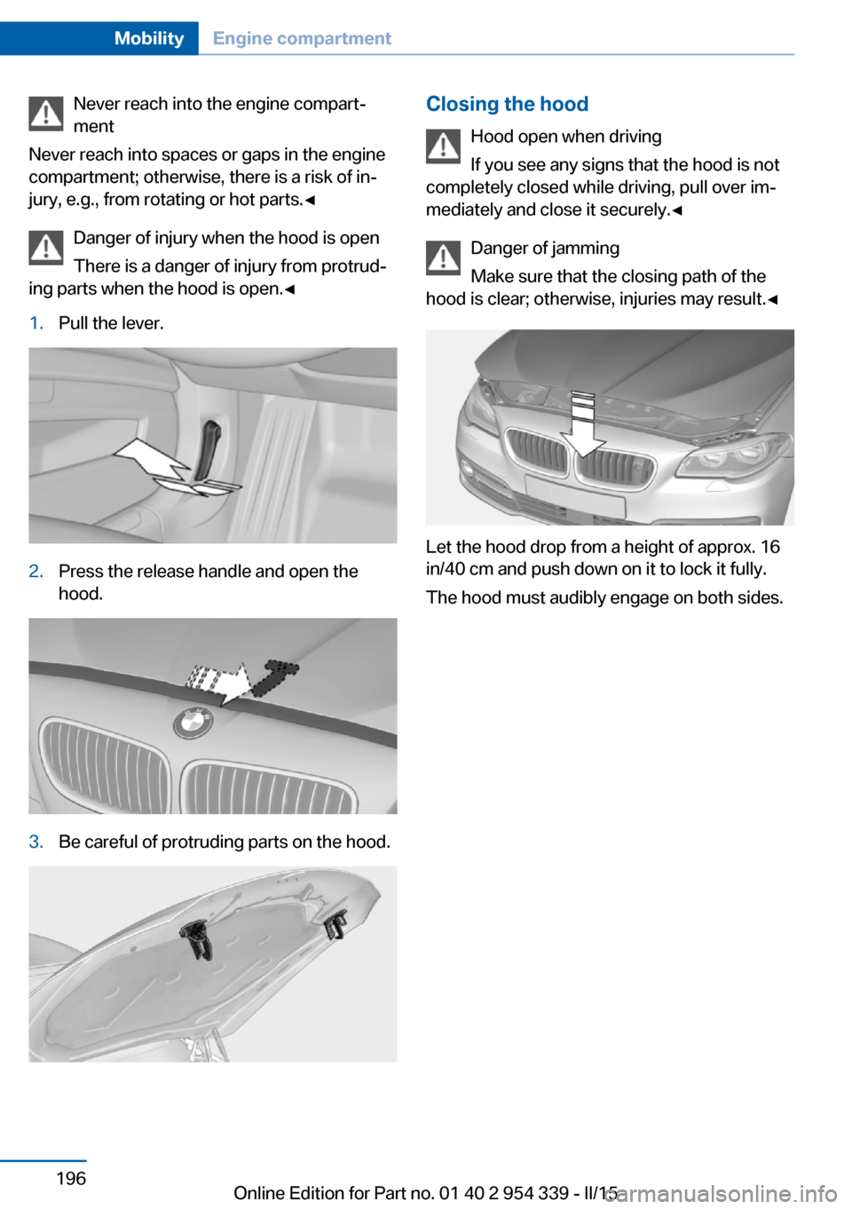 BMW M5 2015 F10M Owners Manual Never reach into the engine compart‐
ment
Never reach into spaces or gaps in the engine
compartment; otherwise, there is a risk of in‐
jury, e.g., from rotating or hot parts.◀
Danger of injury w