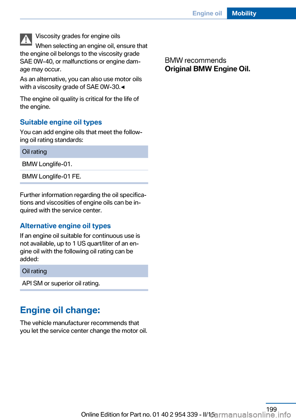 BMW M5 2015 F10M Owners Manual Viscosity grades for engine oils
When selecting an engine oil, ensure that
the engine oil belongs to the viscosity grade
SAE 0W-40, or malfunctions or engine dam‐
age may occur.
As an alternative, y