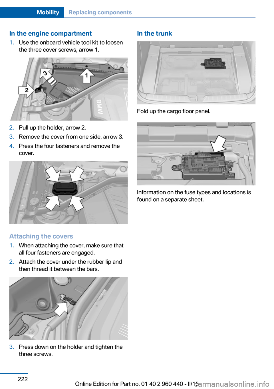 BMW 3 SERIES SEDAN 2015 F30 Owners Manual In the engine compartment1.Use the onboard vehicle tool kit to loosen
the three cover screws, arrow 1.2.Pull up the holder, arrow 2.3.Remove the cover from one side, arrow 3.4.Press the four fasteners