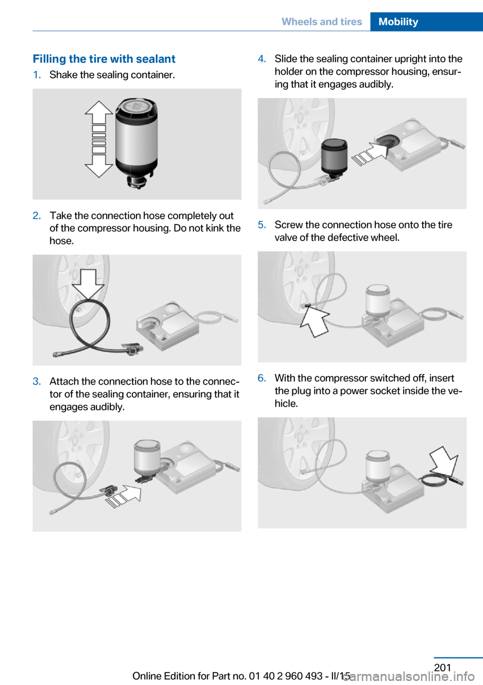 BMW 3 SERIES SPORTS WAGON 2015 F31 Owners Manual Filling the tire with sealant1.Shake the sealing container.2.Take the connection hose completely out
of the compressor housing. Do not kink the
hose.3.Attach the connection hose to the connec‐
tor o