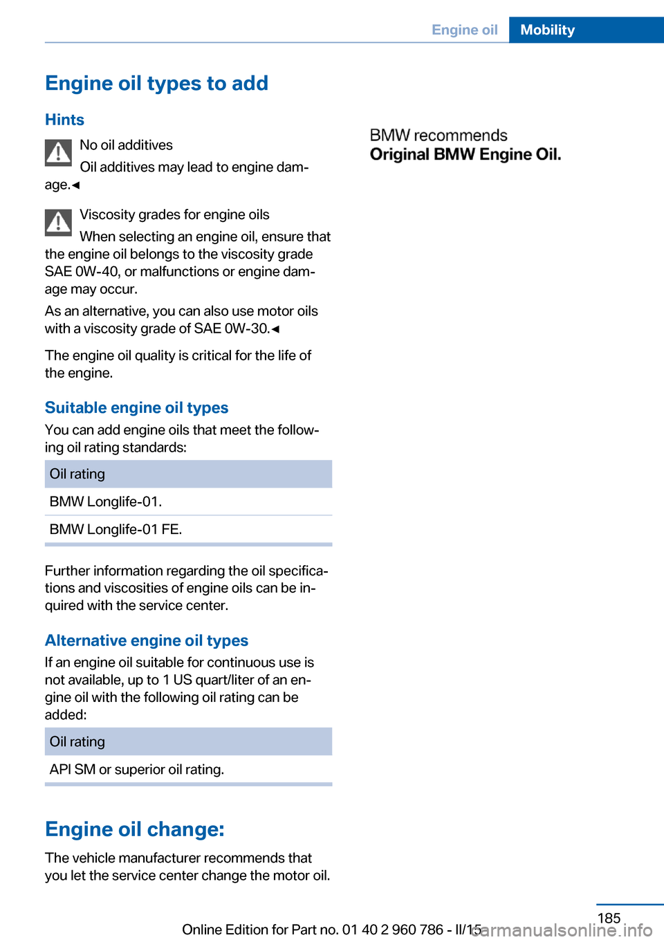 BMW M4 COUPE 2015 F82 Owners Manual Engine oil types to addHints No oil additives
Oil additives may lead to engine dam‐
age.◀
Viscosity grades for engine oils
When selecting an engine oil, ensure that
the engine oil belongs to the v