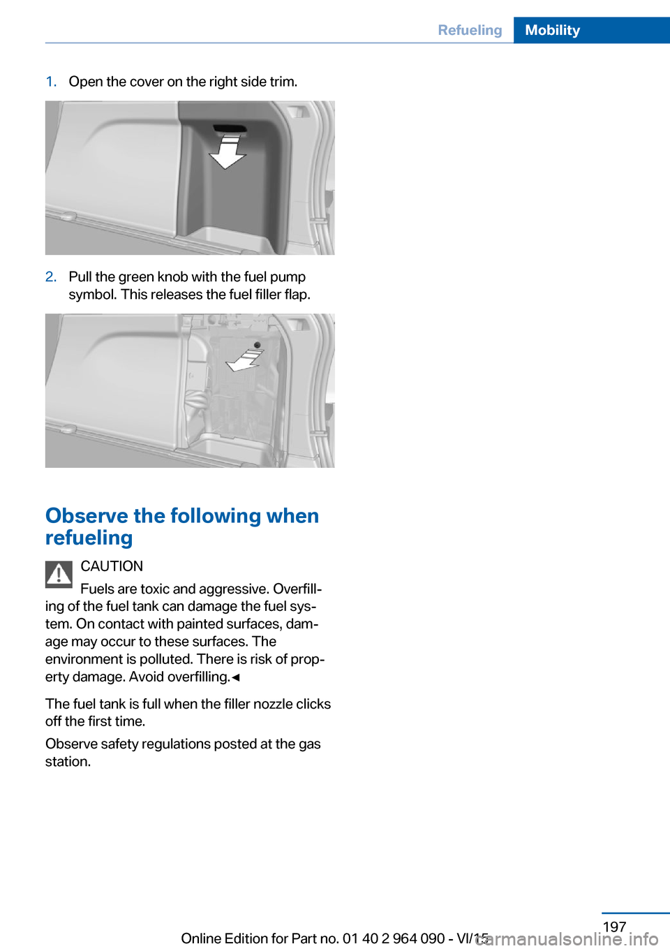 BMW X6M 2015 F86 Owners Manual 1.Open the cover on the right side trim.2.Pull the green knob with the fuel pump
symbol. This releases the fuel filler flap.
Observe the following when
refueling
CAUTION
Fuels are toxic and aggressive