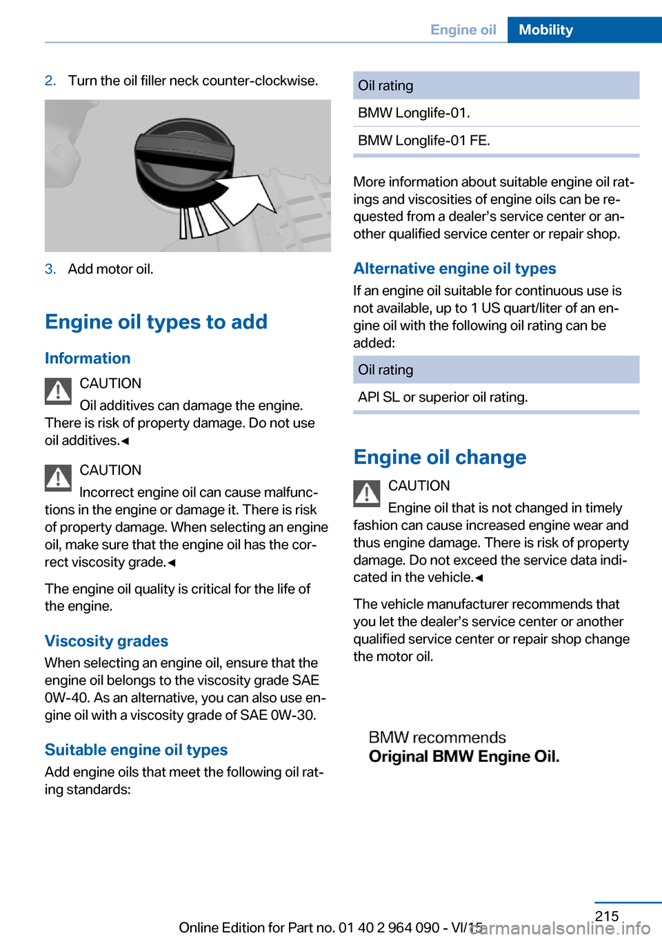 BMW X5M 2015 F85 Owners Manual 2.Turn the oil filler neck counter-clockwise.3.Add motor oil.
Engine oil types to addInformation CAUTION
Oil additives can damage the engine.
There is risk of property damage. Do not use
oil additives BMW X5M 2015 F85 Owners Manual 2.Turn the oil filler neck counter-clockwise.3.Add motor oil.
Engine oil types to addInformation CAUTION
Oil additives can damage the engine.
There is risk of property damage. Do not use
oil additives