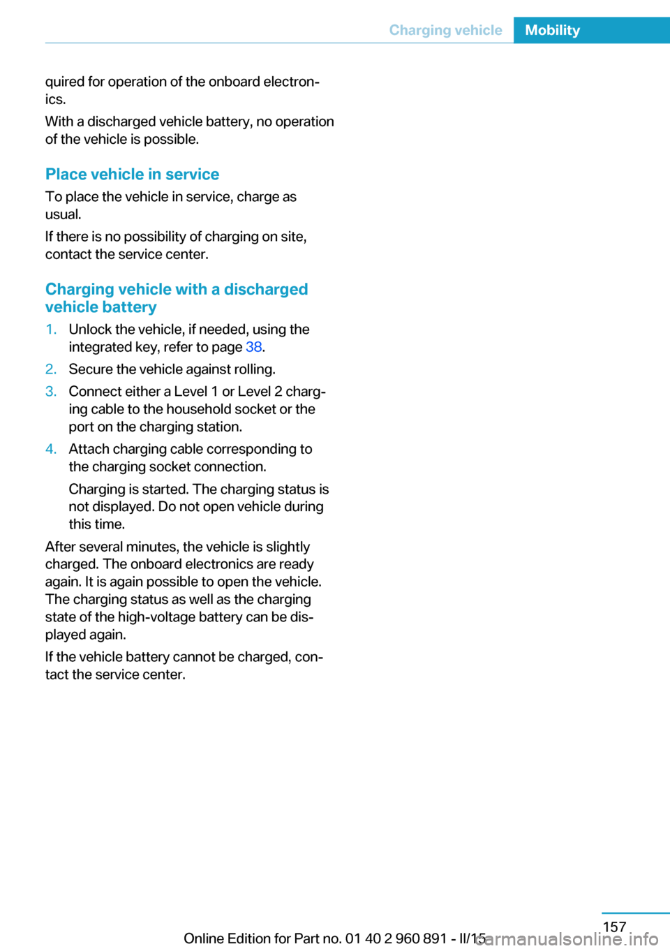 BMW I8 2015 I12 Owners Manual quired for operation of the onboard electron‐
ics.
With a discharged vehicle battery, no operation
of the vehicle is possible.
Place vehicle in service
To place the vehicle in service, charge as
usu