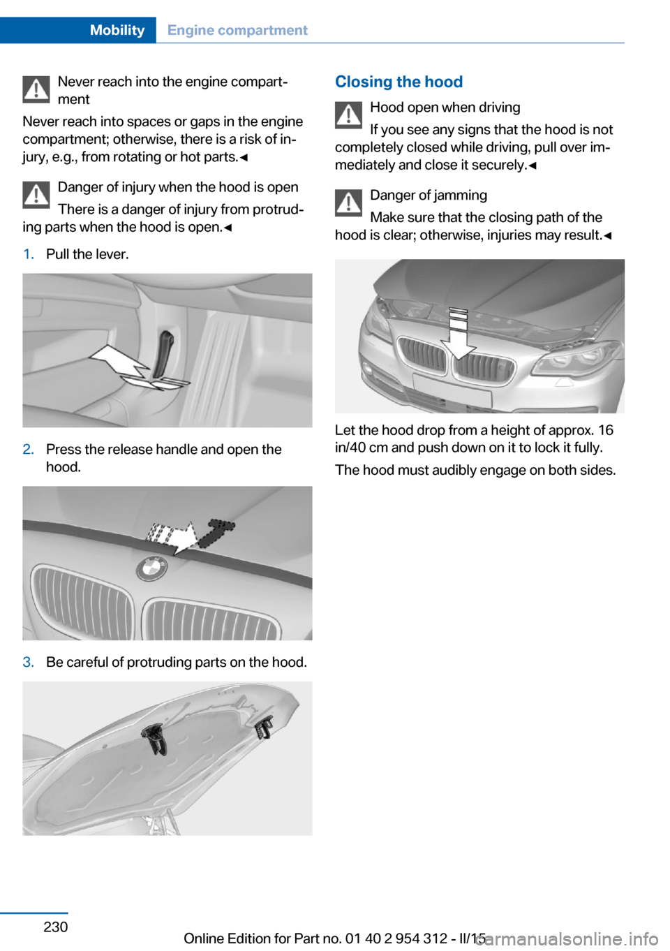 BMW 5 SERIES SEDAN 2016 F70 Owners Manual Never reach into the engine compart‐
ment
Never reach into spaces or gaps in the engine
compartment; otherwise, there is a risk of in‐
jury, e.g., from rotating or hot parts.◀
Danger of injury w