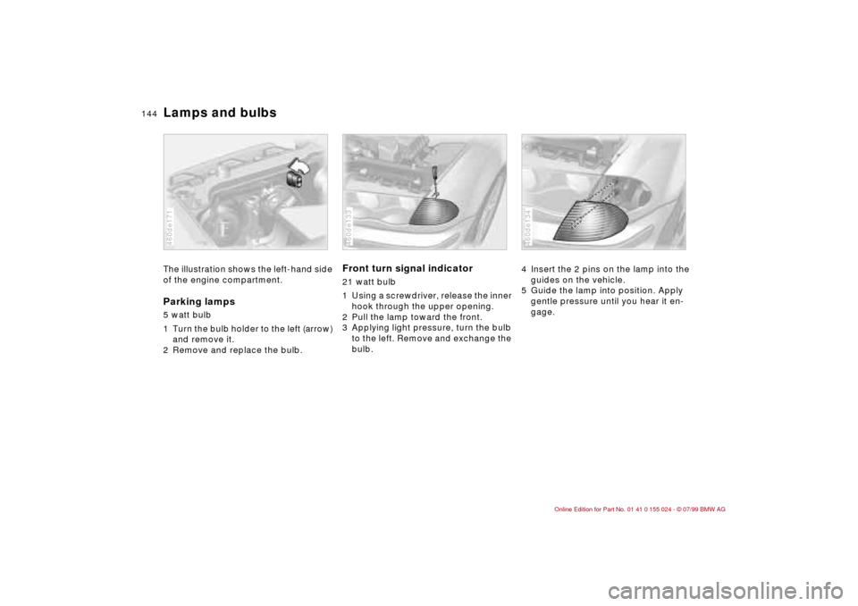 BMW 328i SEDAN 2000 E46 Owners Manual 144n
Lamps and bulbsThe illustration shows the left-hand side 
of the engine compartment.Parking lamps 5 watt bulb 
1 Turn the bulb holder to the left (arrow) 
and remove it.
2 Remove and replace the 