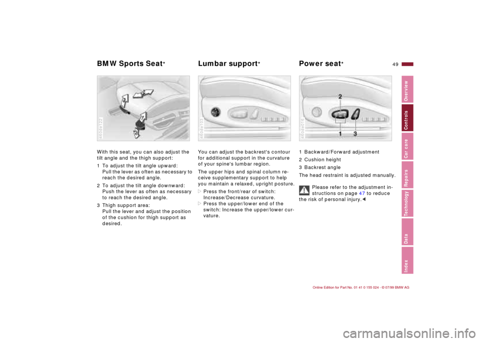 BMW 323i SEDAN 2000 E46 Owners Manual 49n
IndexDataTechnologyRepairsCar careControlsOverview
BMW Sports Seat
*
Lumbar support
* Power seat
*
With this seat, you can also adjust the
tilt angle and the thigh support:
1 To adjust the tilt BMW 323i SEDAN 2000 E46 Owners Manual 49n
IndexDataTechnologyRepairsCar careControlsOverview
BMW Sports Seat
*
Lumbar support
* Power seat
*
With this seat, you can also adjust the
tilt angle and the thigh support:
1 To adjust the tilt