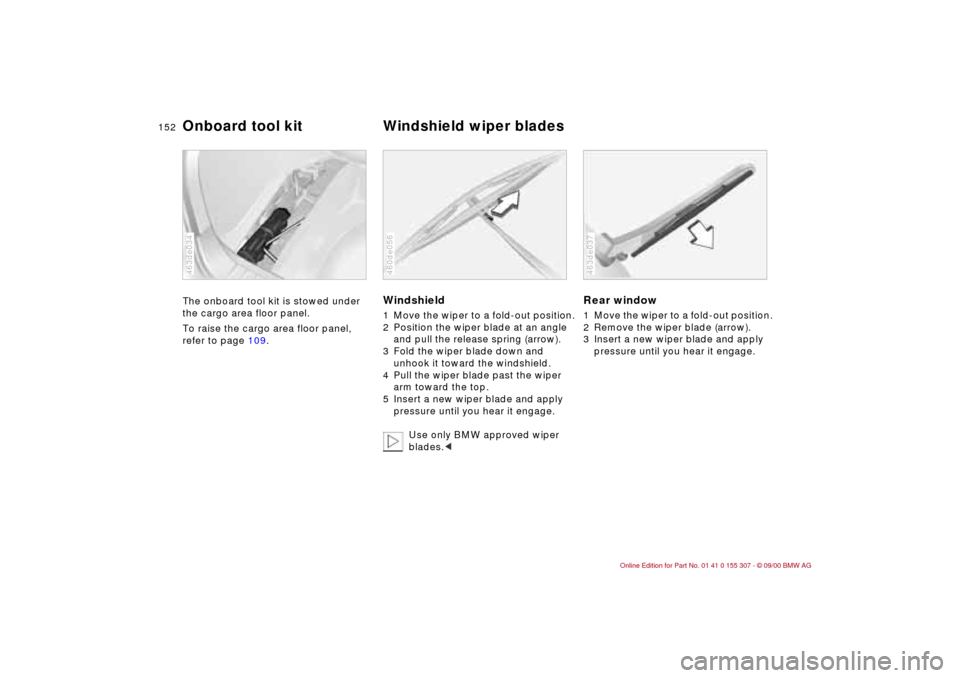 BMW 325i TOURING 2001 E46 Owners Manual 152n
The onboard tool kit is stowed under 
the cargo area floor panel.
To raise the cargo area floor panel, 
refer to page 109.
463de034
Windshield1 Move the wiper to a fold-out position.
2 Position t