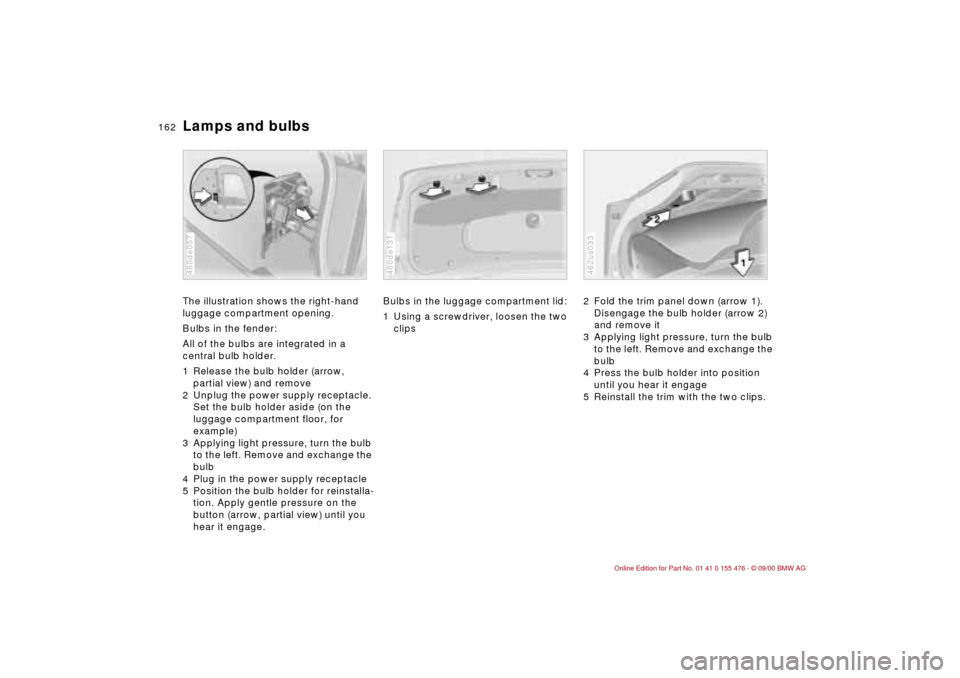 BMW 325i SEDAN 2001 E46 Owners Manual 162n
Lamps and bulbsThe illustration shows the right-hand 
luggage compartment opening.
Bulbs in the fender:
All of the bulbs are integrated in a 
central bulb holder.
1 Release the bulb holder (arrow