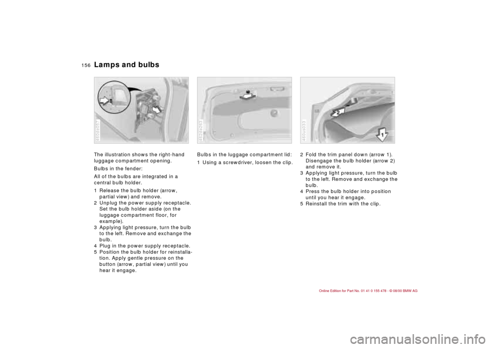 BMW 325Ci COUPE 2001 E46 Owners Manual 156n
Lamps and bulbsThe illustration shows the right-hand 
luggage compartment opening.
Bulbs in the fender:
All of the bulbs are integrated in a 
central bulb holder.
1 Release the bulb holder (arrow