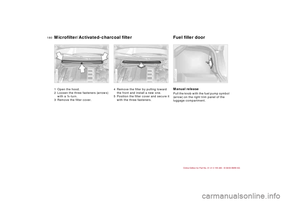 BMW 330Ci CONVERTIBLE 2001 E46 Owners Manual 180n
Microfilter/Activated-charcoal filter  Fuel filler door1 Open the hood.
2 Loosen the three fasteners (arrows) 
with a f-turn.
3 Remove the filter cover. 460de156
4 Remove the filter by pulling to
