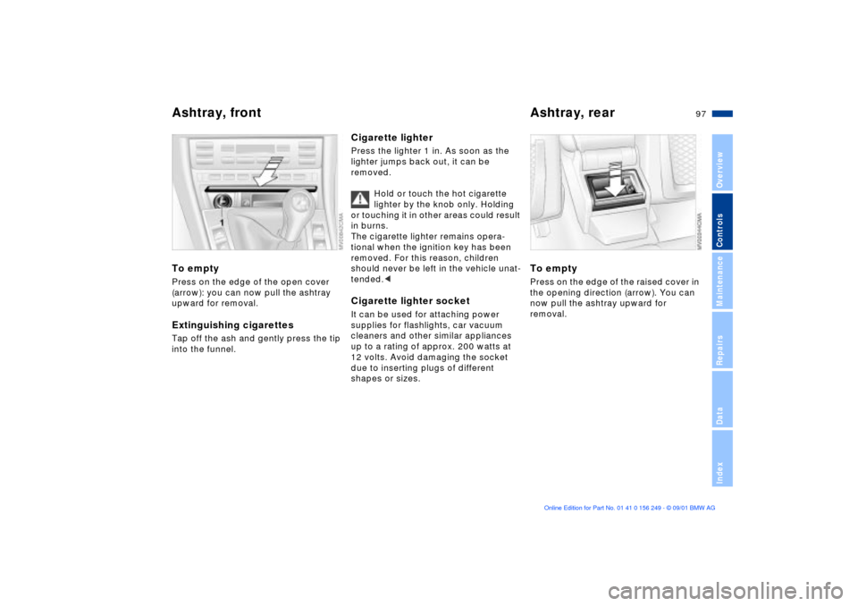BMW M3 CONVERTIBLE 2002 E46 Owners Manual 97n
OverviewControlsMaintenanceRepairsDataIndex
Ashtray, front Ashtray, rear To emptyPress on the edge of the open cover
(arrow): you can now pull the ashtray
upward for removal.Extinguishing cigar BMW M3 CONVERTIBLE 2002 E46 Owners Manual 97n
OverviewControlsMaintenanceRepairsDataIndex
Ashtray, front Ashtray, rear To emptyPress on the edge of the open cover
(arrow): you can now pull the ashtray
upward for removal.Extinguishing cigar