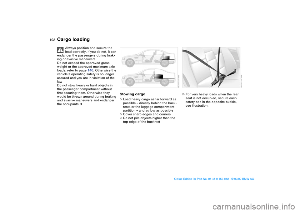 BMW M3 COUPE 2003 E46 Owners Manual 102
Cargo loading
Always position and secure the 
load correctly. If you do not, it can 
endanger the passengers during brak-
ing or evasive maneuvers.
Do not exceed the approved gross 
weight or the 