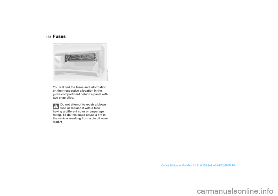 BMW M3 COUPE 2003 E46 Owners Manual 138
FusesYou will find the fuses and information 
on their respective allocation in the 
glove compartment behind a panel with 
two snap clips.
Do not attempt to repair a blown 
fuse or replace it wit