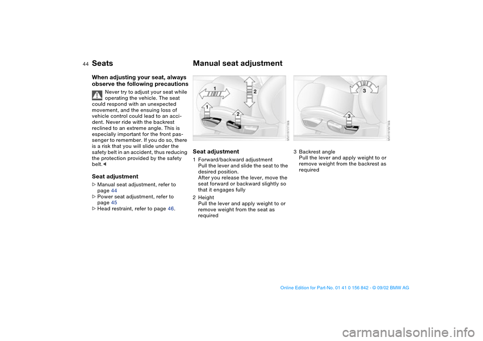 BMW M3 COUPE 2003 E46 Owners Manual 44
SeatsWhen adjusting your seat, always 
observe the following precautions
Never try to adjust your seat while 
operating the vehicle. The seat 
could respond with an unexpected 
movement, and the en