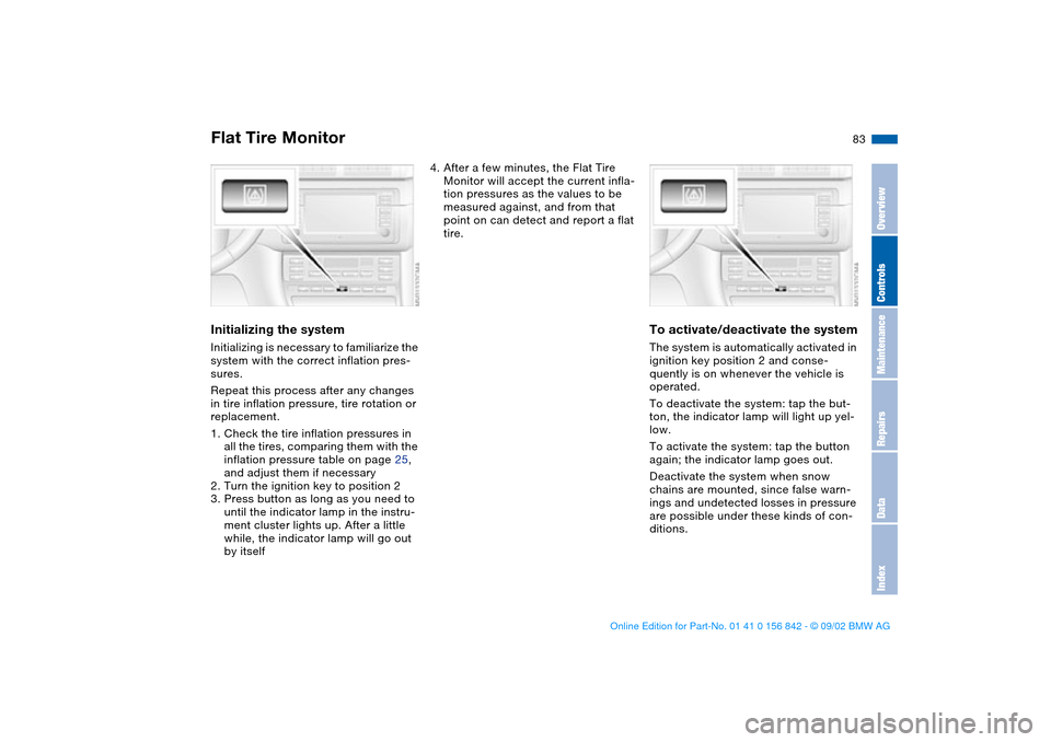 BMW M3 COUPE 2003 E46 Owners Manual 83
Initializing the systemInitializing is necessary to familiarize the 
system with the correct inflation pres-
sures.
Repeat this process after any changes 
in tire inflation pressure, tire rotation 