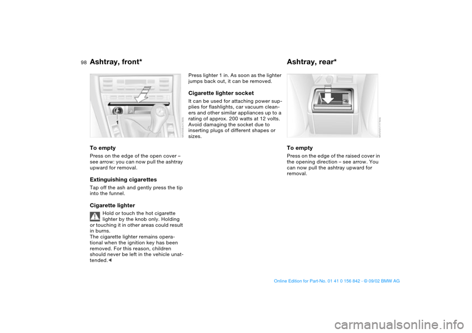 BMW M3 COUPE 2003 E46 Owners Manual 98
Ashtray, front*To emptyPress on the edge of the open cover –
see arrow: you can now pull the ashtray
upward for removal.Extinguishing cigarettesTap off the ash and gently press the tip
into th BMW M3 COUPE 2003 E46 Owners Manual 98
Ashtray, front*To emptyPress on the edge of the open cover –
see arrow: you can now pull the ashtray
upward for removal.Extinguishing cigarettesTap off the ash and gently press the tip
into th