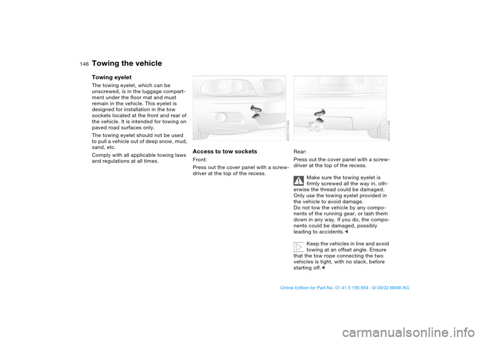 BMW M3 CONVERTIBLE 2003 E46 Owners Manual 146
Towing the vehicleTowing eyeletThe towing eyelet, which can be 
unscrewed, is in the luggage compart-
ment under the floor mat and must 
remain in the vehicle. This eyelet is 
designed for install