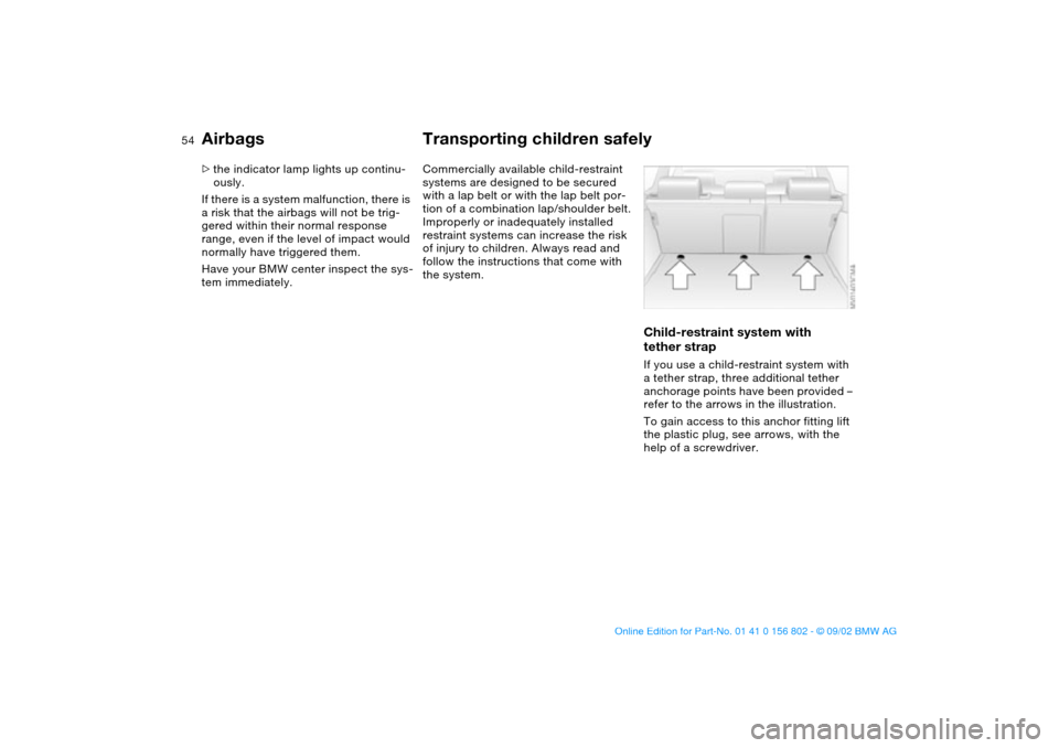 BMW 325xi TOURING 2003 E46 Owners Manual 54
>the indicator lamp lights up continu-
ously.
If there is a system malfunction, there is 
a risk that the airbags will not be trig-
gered within their normal response 
range, even if the level of i