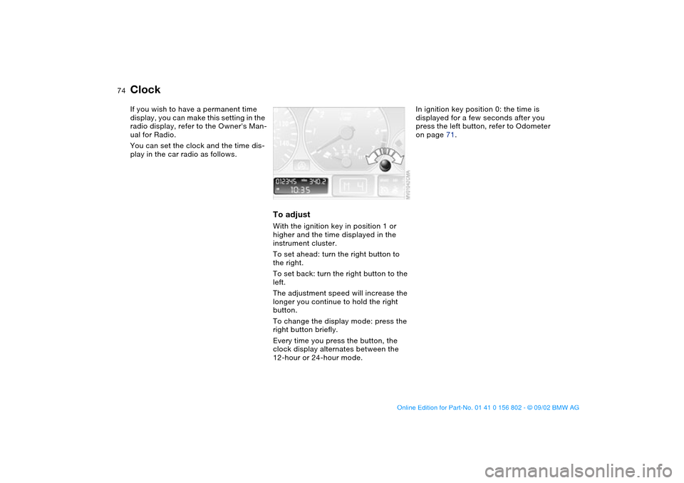 BMW 325xi TOURING 2003 E46 Owners Manual 74
ClockIf you wish to have a permanent time 
display, you can make this setting in the 
radio display, refer to the Owners Man-
ual for Radio.
You can set the clock and the time dis-
play in the car